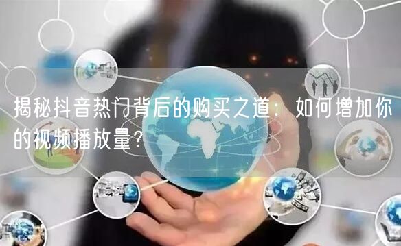 揭秘抖音热门背后的购买之道：如何增加你的视频播放量？