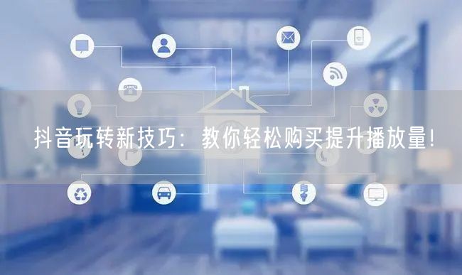 抖音玩转新技巧：教你轻松购买提升播放量！