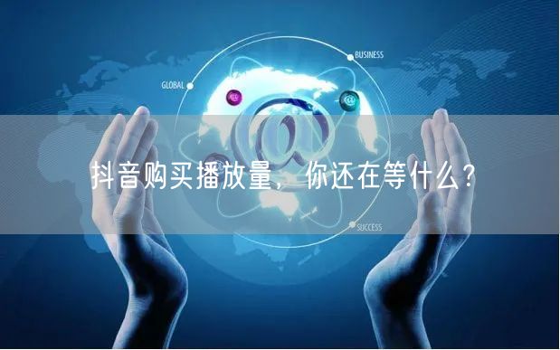 抖音购买播放量，你还在等什么？