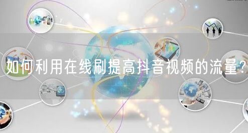 如何利用在线刷提高抖音视频的流量？
