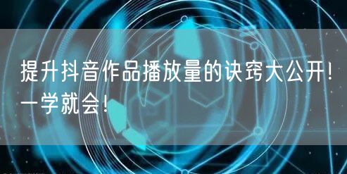 提升抖音作品播放量的诀窍大公开！一学就会