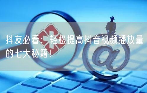 抖友必看：轻松提高抖音视频播放量的七大秘
