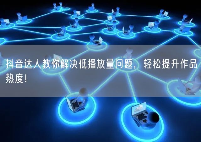 抖音达人教你解决低播放量问题，轻松提升作品热度！