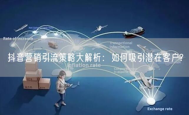抖音营销引流策略大解析：如何吸引潜在客户?