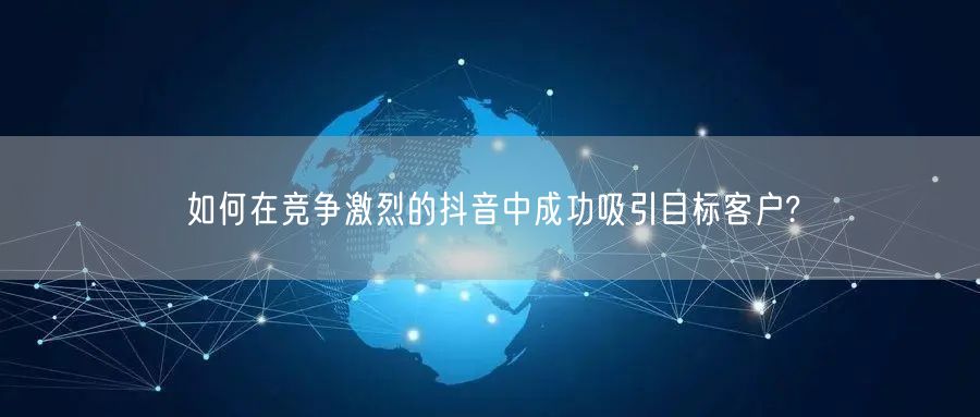 如何在竞争激烈的抖音中成功吸引目标客户?