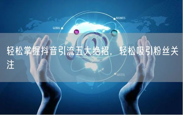 轻松掌握抖音引流五大绝招，轻松吸引粉丝关注