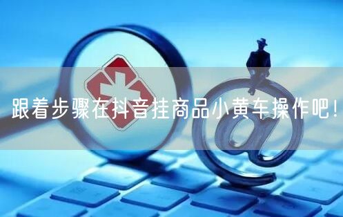 跟着步骤在抖音挂商品小黄车操作吧！